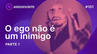 O ego não é um inimigo parte 1| Autoconsciente Podcast episódio 101