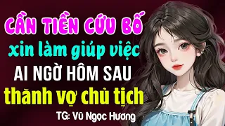 Cần tiền cứu cha xin làm giúp việc ai ngờ thành vợ chủ tịch- Truyện ngôn tình đêm khuya