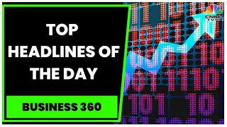 Business News: Top Headlines To Track This Evening | Business 360 | Business News | CNBC-TV18