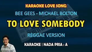 To Love Somebody karaoke Reggae version nada pria A (Bee Gees - Michael Bolton)