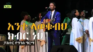 አንተ ላወቁብህ ክብር ነህ ፓስተር ዮሃንስ ግርማ | Ethiopia