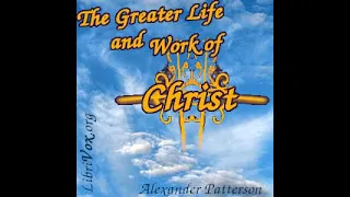 The Greater Life and Work of Christ by Alexander Patterson Part 1/3 | Full Audio Book