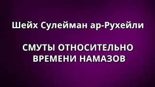 Шейх Сулейман ар-Рухейли - СМУТЫ ОТНОСИТЕЛЬНО ВРЕМЕНИ НАМАЗОВ