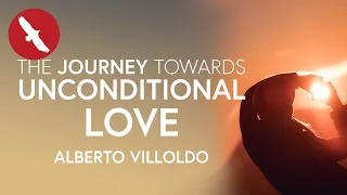 The Journey Towards UNCONDITIONAL LOVE - Alberto Villoldo