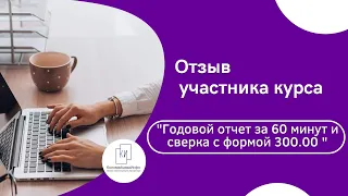 Отзыв участницы курса "Годовой отчет за 60 минут и сверка с формой 300"