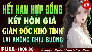 HẾT HẠN HỢP ĐỒNG KẾT HÔN GIẢ GIÁM ĐỐC KHÓ TÍNH LẠI KHÔNG CHỊU BUÔNG TAY - Truyện Ngôn Tình Mới Nhất