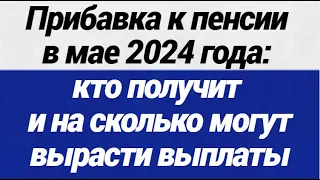 Прибавка к пенсии в мае 2024 года кто получит и на сколько могут вырасти выплаты