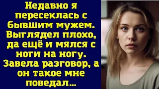 Недавно я пересеклась с бывшим мужем. Выглядел плохо, да ещё и мялся с ноги на ногу...