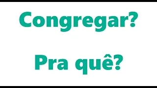 Porque congregar? Pra quê ir a igreja? Congregar é Bíblico?