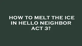 How to melt the ice in hello neighbor act 3?