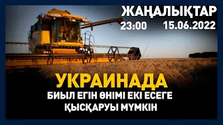 15 маусым 2022 жыл - 23:00 жаңалықтар топтамасы