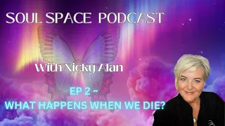 Ep 2 SOULSPACE PODCAST ~ WHAT HAPPENS WHEN WE DIE?