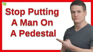 How Do You Stop Putting A Man On A Pedestal?
