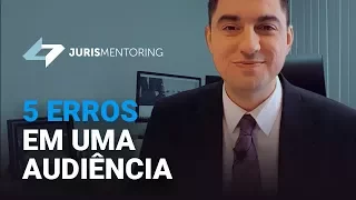 Juris Mentoring: 5 erros que você jamais deve cometer em uma audiência