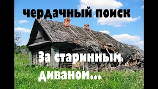 ЧЕРДАЧНЫЙ ПОИСК "ЗА СТАРИННЫМ ДИВАНОМ В ЗАБРОШЕННУЮ ДЕРЕВНЮ".