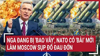 Điểm nóng thế giới: Nga đang bị 'bao vây', NATO có 'bài’ mới làm Moscow sụp đổ đau đớn