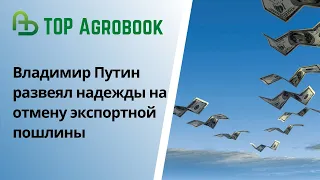 Владимир Путин развеял надежды на отмену экспортной пошлины. TOP Agrobook: обзор аграрных новостей