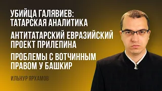 Галявиев: татарская аналитика | Антитатарский проект Прилепина | Проблемы башкир с вотчинным правом