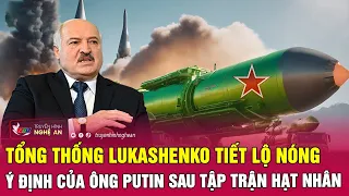 Tổng thống Lukashenko tiết lộ nóng ý định của ông Putin sau tập trận hạt nhân