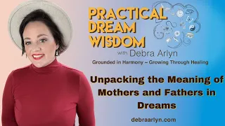 Unpacking the Meaning of Mothers and Fathers in Dreams | Practical Dream Wisdom with Debra Arlyn