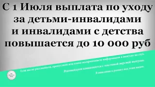 С 1 Июля выплата по уходу за детьми инвалидами и инвалидами с детства повышается до 10 000 рублей