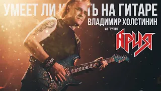 Умеет ли играть на гитаре Владимир Холстинин из группы Ария?