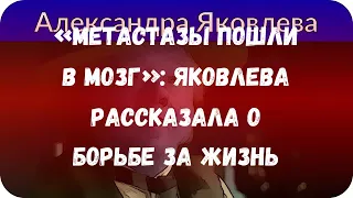 «Метастазы пошли в мозг»: Яковлева рассказала о борьбе за жизнь