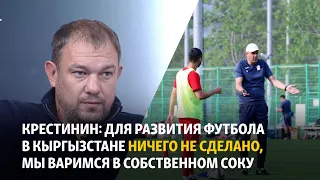 Крестинин: Для развития футбола в Кыргызстане ничего не сделано, мы варимся в собственном соку