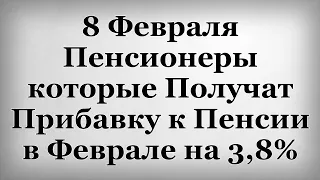 8 Февраля Пенсионеры которые Получат Прибавку к Пенсии в Феврале на 3,8%