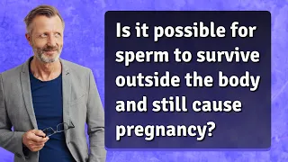 Is it possible for sperm to survive outside the body and still cause pregnancy?