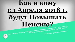 Как и кому с 1 Апреля 2018 г будут Повышать Пенсию