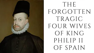 The FORGOTTEN Tragic Four Wives Of King Philip II Of Spain