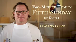 Fifth Sunday of Easter - Two-Minute Homily: Fr Marty Larsen