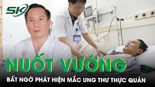 Nuốt Vướng Bất Ngờ Phát Hiện Mắc Ung Thư Thực Quản, Chuyên Gia Chia Sẻ Dấu Hiệu Nhận Biết Bệnh Này