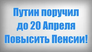 Путин поручил до 20 Апреля Повысить Пенсии!