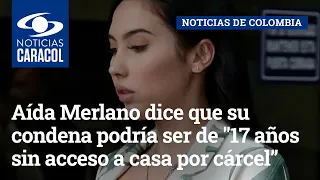 Aída Victoria Merlano dice que su condena podría ser de "17 años sin acceso a casa por cárcel”