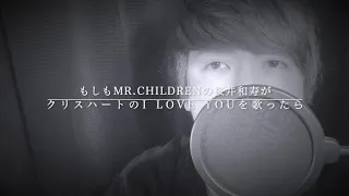 もしもMr.Childrenの桜井和寿さんがクリスハートさんの『I LOVE YOU』を歌ったら