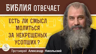 ЕСТЬ ЛИ СМЫСЛ МОЛИТЬСЯ ЗА НЕКРЕЩЕНЫХ УСОПШИХ?   Протоиерей Александр Никольский