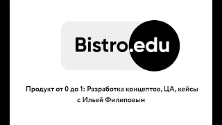 Bistro.edu 8: Продукт от 0 до 1: Разработка концептов, кейсы с Ильей Филиповым Ed-era