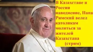 В Казахстане и России наводнение Папа Римский велел католикам молиться за жителей Казахстана (стрим)