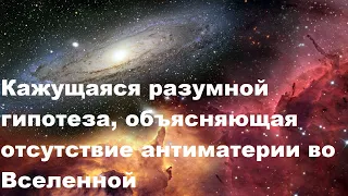 Кажущаяся разумной гипотеза, объясняющая отсутствие антиматерии во Вселенной