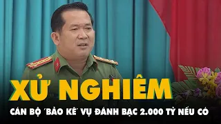 Chất vấn đại tá Nơi, ‘đánh bạc 2.000 tỉ, nếu có bảo kê và giải pháp làm trong sạch nội bộ?’