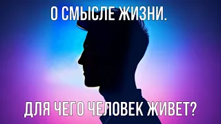 О смысле жизни. Для чего человек живёт?