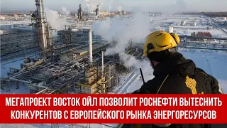 Мегапроект Восток Ойл позволит Роснефти вытеснить конкурентов с европейского рынка энергоресурсов