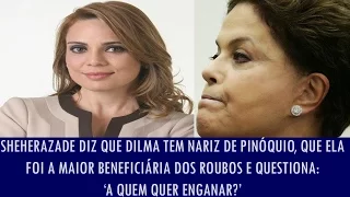 Sheherazade diz que Dilma tem nariz de Pinóquio, que ela foi a maior beneficiária dos roubos e...