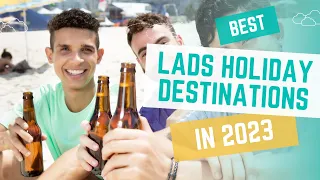 Best Lads Holiday Destinations in 2023