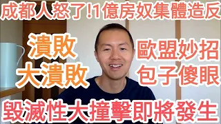 大潰敗！毀滅性大撞擊即將發生！歐盟妙招！習近平傻眼！成都人怒了！1億房奴集體造反！衝擊中南海！政治局瑟瑟發抖！中國經濟徹底完蛋，外貿，房地產全面潰敗。歐盟，美國大力度制裁，中國完蛋了！