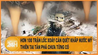 Hơn 100 trận lốc xoáy càn quét khắp nước Mỹ, thiên tai tàn phá chưa từng có