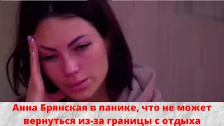 Анна Брянская в панике, что не может вернуться из-за границы с отдыха