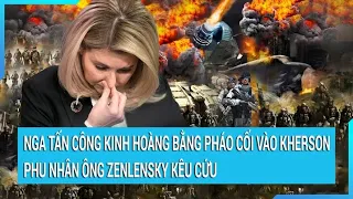 Thời sự quốc tế: Nga tấn công kinh hoàng bằng pháo cối vào Kherson, Phu nhân ông Zenlensky kêu cứu